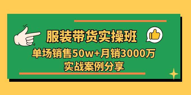 服装带货实操培训班：单场销售50w+月销3000万实战案例分享（27节）-靠谱项目库