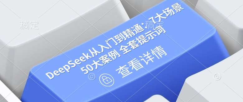 DeepSeek从入门到精通：7大场景 50大案例 全套提示词【文档】-靠谱项目库