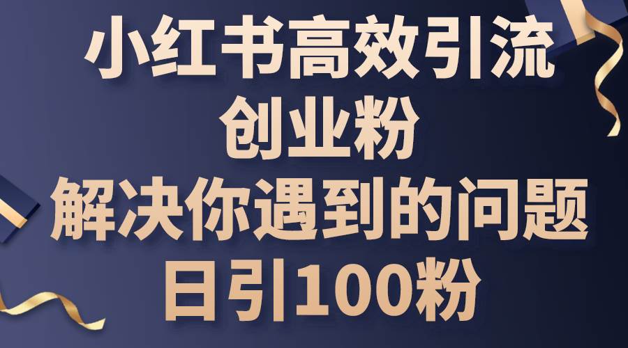 小红书高效引流创业粉，解决你遇到的问题，日引100粉-靠谱项目库