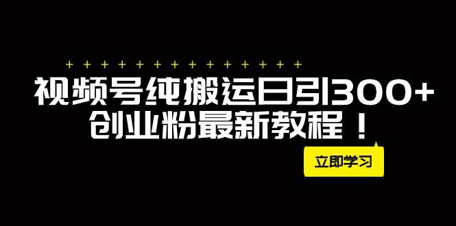 （7833期）外面卖2580视频号纯搬运日引300+创业粉最新教程！-靠谱项目库