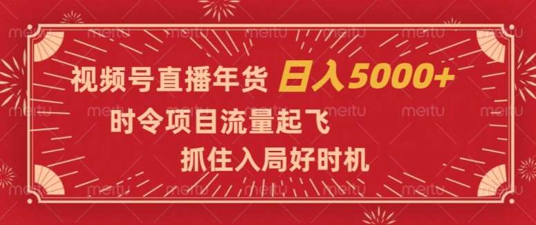 视频号直播年货，时令项目流量起飞，抓住入局好时机，日入5000+【揭秘】-靠谱项目库