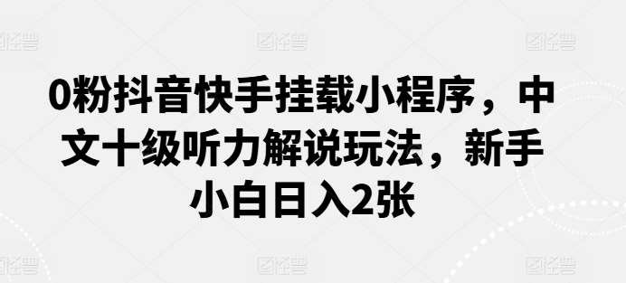 0粉抖音快手挂载小程序，中文十级听力解说玩法，新手小白日入2张-靠谱项目库