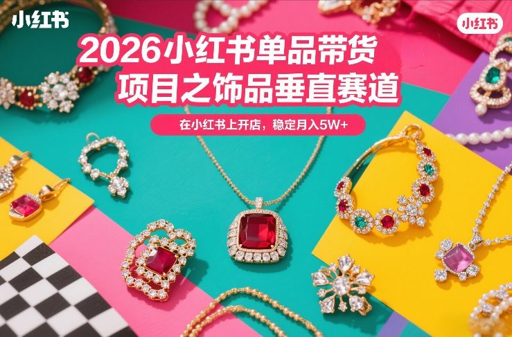 2026小红书单品带货项目之饰品垂直赛道，潮在小红书上开店，稳定月入5W+-靠谱项目库