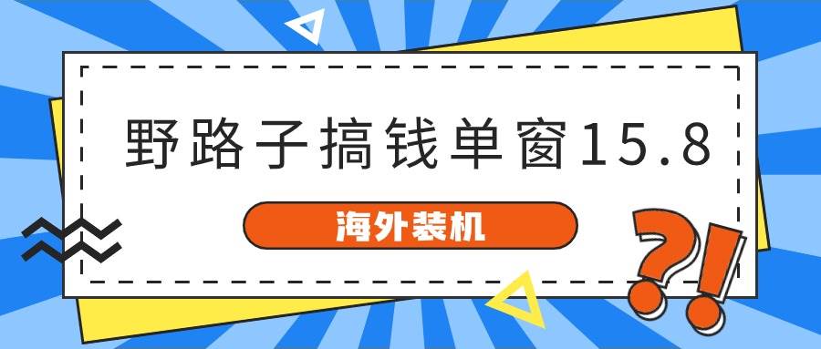 （10385期）海外装机，野路子搞钱，单窗口15.8，已变现10000+-靠谱项目库