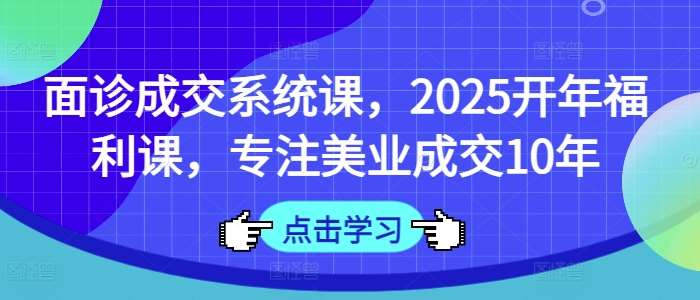 面诊成交系统课，2025开年福利课，专注美业成交10年-靠谱项目库