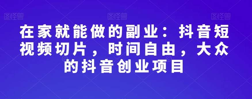 在家就能做的副业：抖音短视频切片，时间自由，大众的抖音创业项目-靠谱项目库