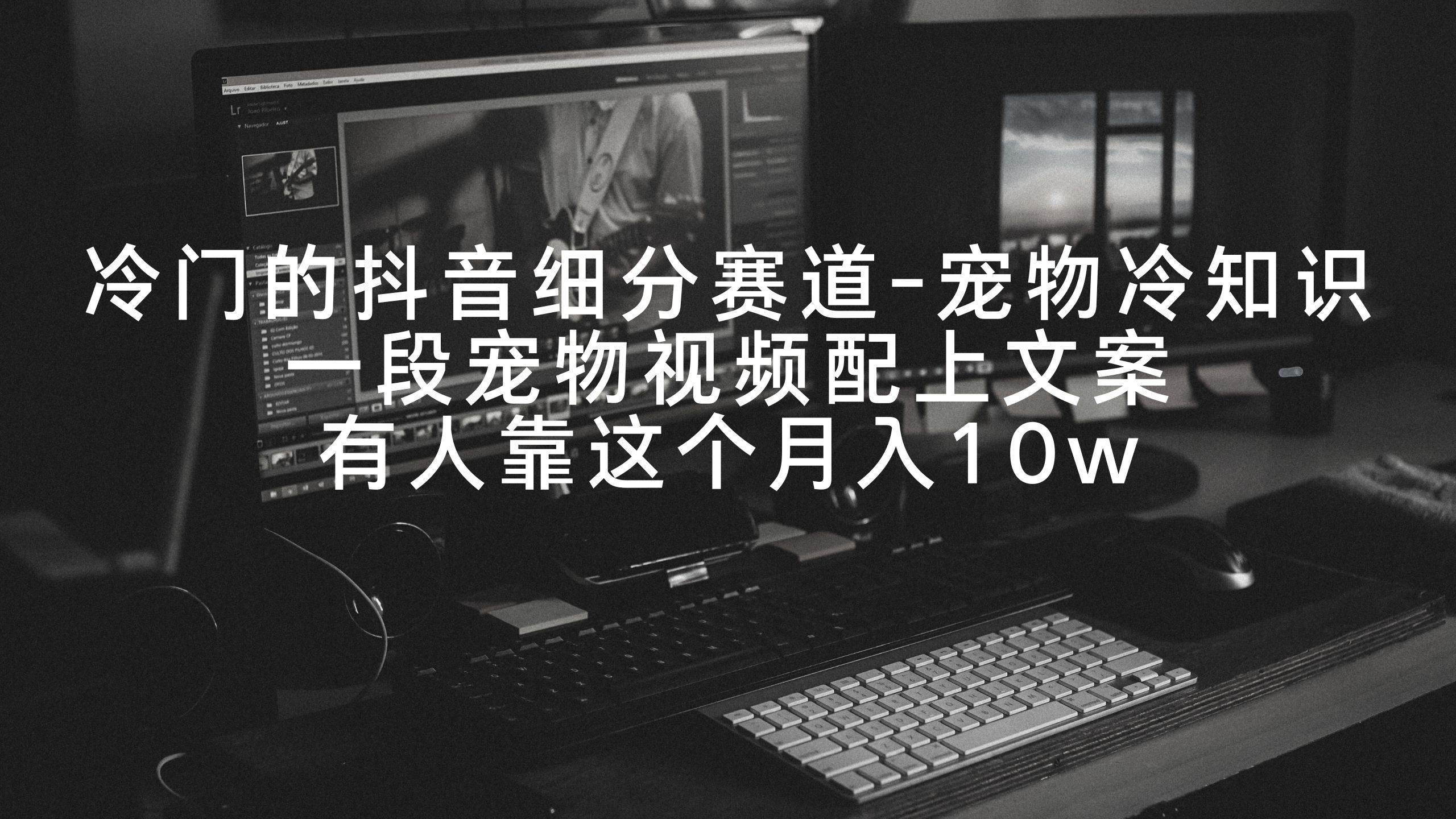 （9077期）冷门的抖音细分赛道-宠物冷知识，一段宠物视频配上文案，有人靠这个月入10w-靠谱项目库