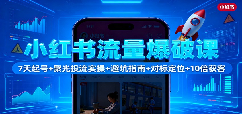 小红书流量爆破课：7天起号+聚光投流实操+避坑指南+对标定位+10倍获客-靠谱项目库