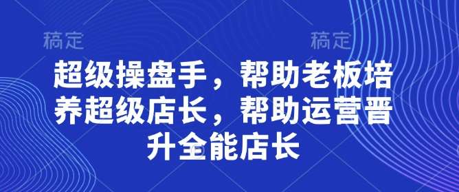 超级操盘手，​帮助老板培养超级店长，帮助运营晋升全能店长-靠谱项目库