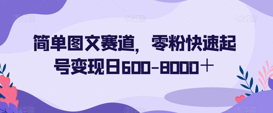 简单图文赛道，零粉快速起号变现日600-8000＋-靠谱项目库