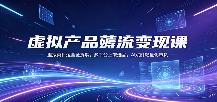 虚拟产品薅流变现课：虚拟类目运营全拆解，多平台上架选品，AI赋能轻量化带货-靠谱项目库
