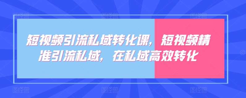 短视频引流私域转化课，短视频精准引流私域，在私域高效转化-靠谱项目库