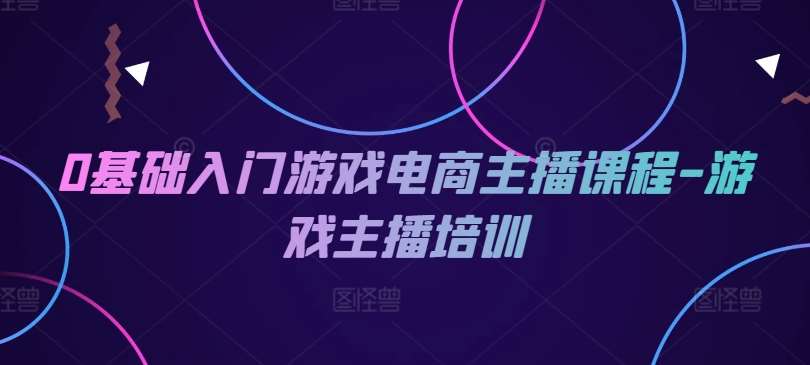 0基础入门游戏电商主播课程-游戏主播培训-靠谱项目库