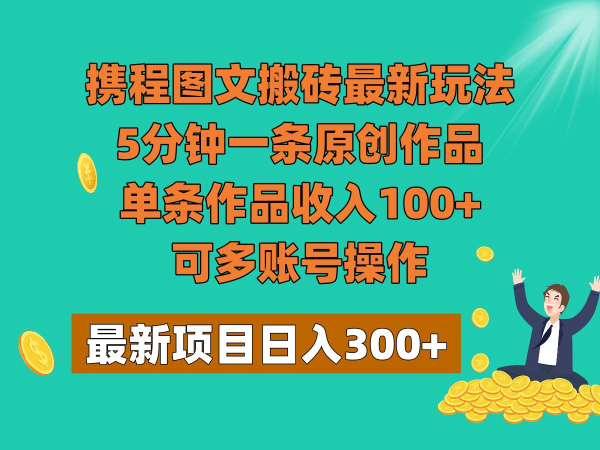 携程图文搬砖最新玩法，5分钟一条原创作品，单条作品收入100+，可多账号操作-靠谱项目库