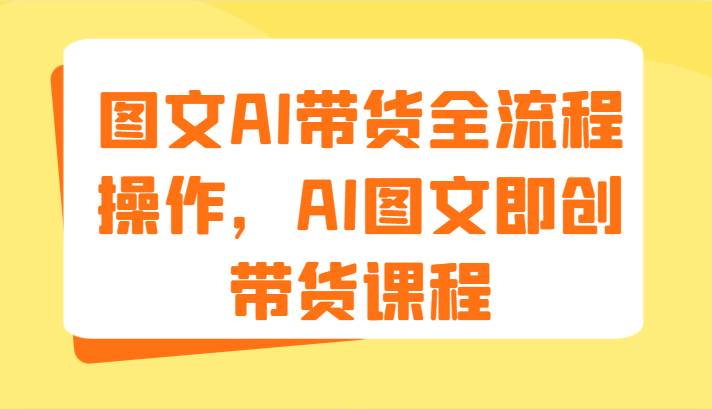 图文AI带货全流程操作，AI图文即创带货课程（9节）-靠谱项目库