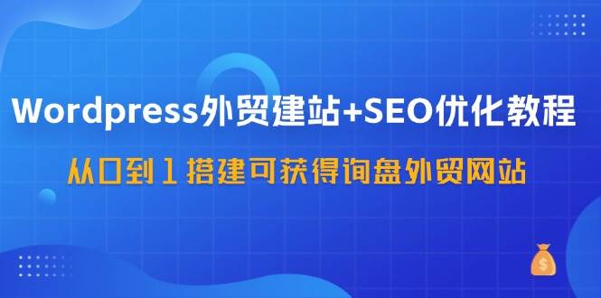 WordPress外贸建站+SEO优化教程，从0到1搭建可获得询盘外贸网站（57节课）-靠谱项目库