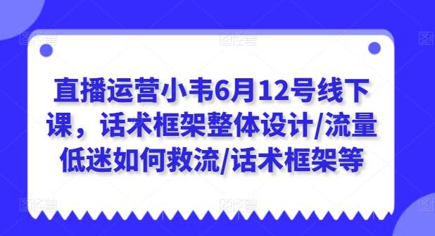 直播运营小韦6月12号线下课，话术框架整体设计/流量低迷如何救流/话术框架等-靠谱项目库