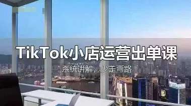 TikTok小店运营出单课，从开店选品、运营出单、发货回款，进行全流程讲解-靠谱项目库