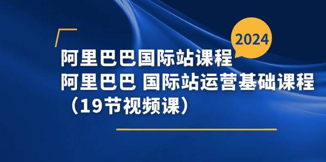 （11415期）阿里巴巴-国际站课程，阿里巴巴 国际站运营基础课程（19节视频课）-靠谱项目库