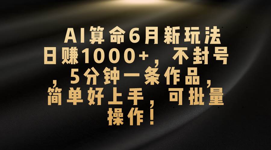 （10993期）AI算命6月新玩法，日赚1000+，不封号，5分钟一条作品，简单好上手，可…-靠谱项目库