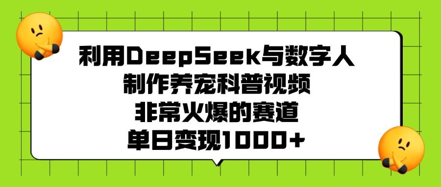 利用DeepSeek与数字人制作养宠科普视频，非常火爆的赛道，单日变现1000+-靠谱项目库