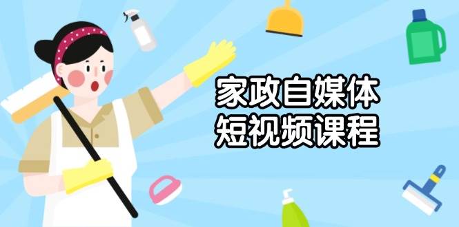 （13955期）家政 自媒体短视频课程：从内容到发布，解析拍摄与剪辑技巧，打造爆款视频-靠谱项目库