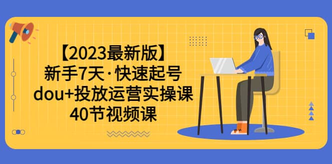 【2023最新版】新手7天·快速起号：dou+投放运营实操课（40节视频课）-靠谱项目库