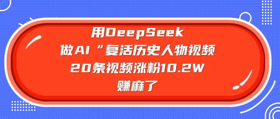 用DeepSeek做AI“复活历史人物”视频，20条视频涨粉10.2W，赚麻了-靠谱项目库