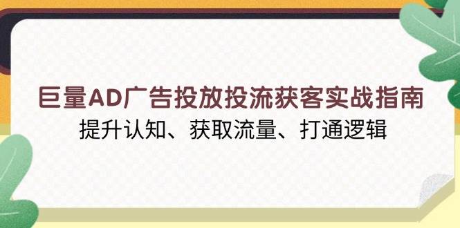 （13872期）巨量AD广告投放投流获客实战指南，提升认知、获取流量、打通逻辑-靠谱项目库