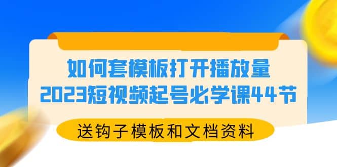 如何套模板打开播放量，2023短视频起号必学课44节（送钩子模板和文档资料）-靠谱项目库