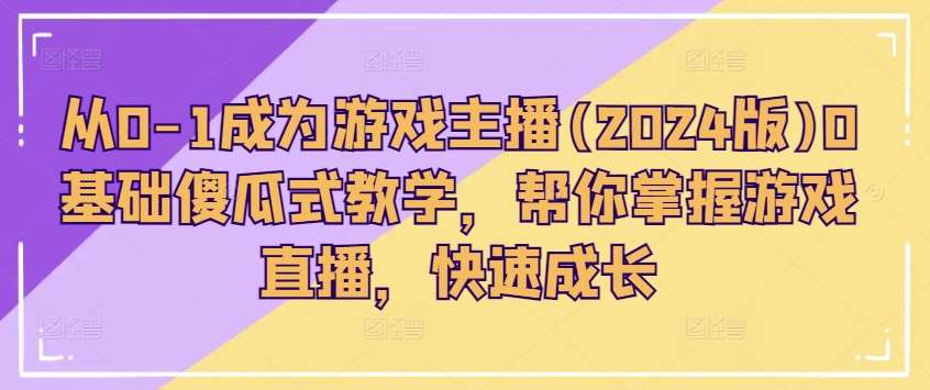 从0-1成为游戏主播(2024版)0基础傻瓜式教学，帮你掌握游戏直播，快速成长-靠谱项目库