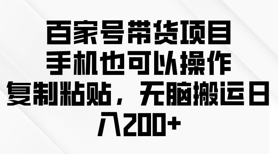 （10121期）百家号带货项目，手机也可以操作，复制粘贴，无脑搬运日入200+-靠谱项目库