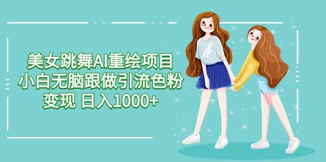 （9750期）美女跳舞AI重绘项目 小白无脑跟做引流色粉变现 日入1000+-靠谱项目库