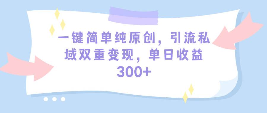 一键简单纯原创，引流私域双重变现，单日收益300+（教程+素材）-靠谱项目库