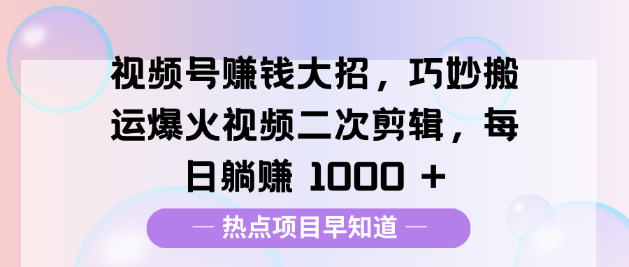 视频号赚钱大招，巧妙搬运爆火视频二次剪辑，每日躺赚 1000 +-靠谱项目库