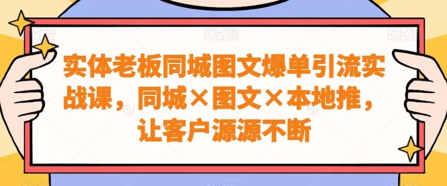 实体老板同城图文爆单引流实战课，同城×图文×本地推，让客户源源不断-靠谱项目库