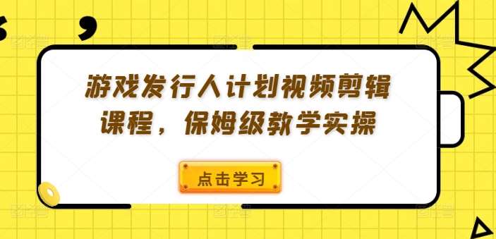 游戏发行人计划视频剪辑课程，保姆级教学实操-靠谱项目库