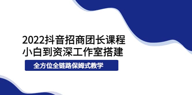 2022抖音招商团长课程，从小白到资深工作室搭建，全方位全链路保姆式教学-靠谱项目库