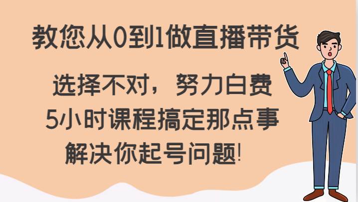 教您从0到1做直播带货，选择不对，努力白费，5小时课程搞定那点事，解决你起号问题！-靠谱项目库
