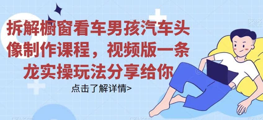 拆解橱窗看车男孩汽车头像制作课程，视频版一条龙实操玩法分享给你-靠谱项目库