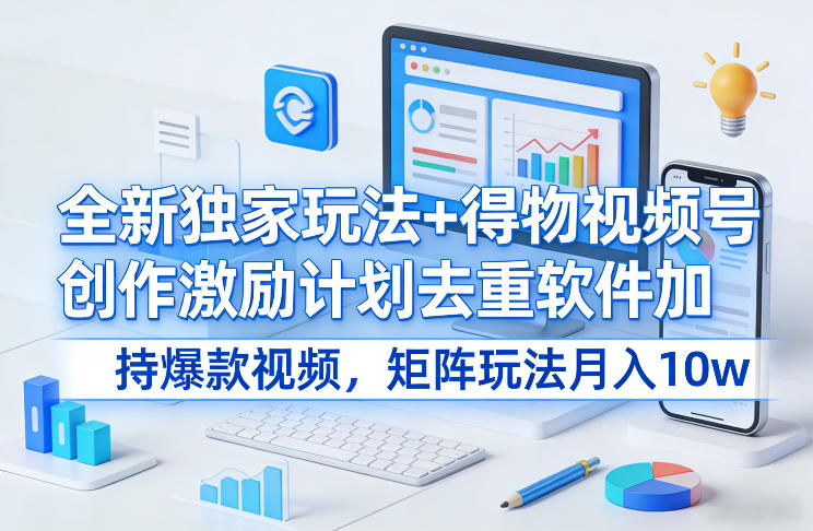 全新独家玩法+得物视频号创作激励计划去重软件加持爆款视频，矩阵玩法月入10w+【揭秘】-靠谱项目库