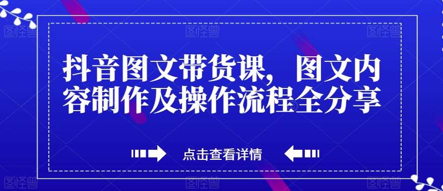 抖音图文带货课，图文内容制作及操作流程全分享-靠谱项目库