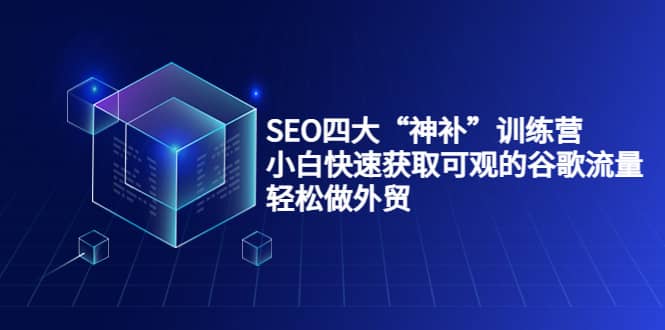 SEO四大“神补”训练营，小白快速获取可观的谷歌流量，轻松做外贸-靠谱项目库