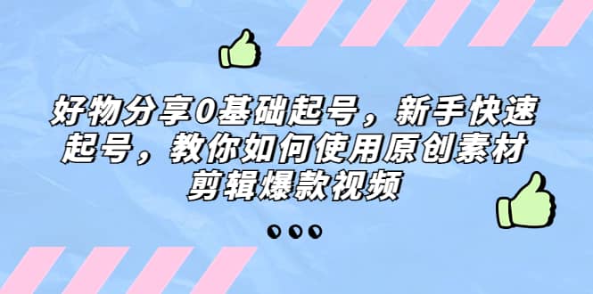 好物分享0基础起号，新手快速起号，教你如何使用原创素材剪辑爆款视频-靠谱项目库