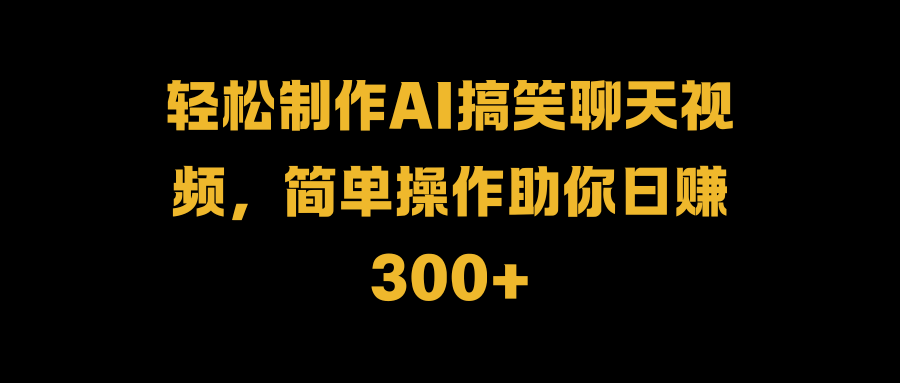 轻松制作AI搞笑聊天视频，简单操作助你日赚300+-靠谱项目库