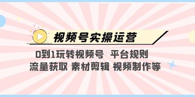 视频号实操运营，0到1玩转视频号 平台规则 流量获取 素材剪辑 视频制作等-靠谱项目库