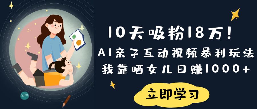 《10天吸粉18万！AI亲子互动视频暴利玩法，我靠晒女儿日赚1000+》-靠谱项目库
