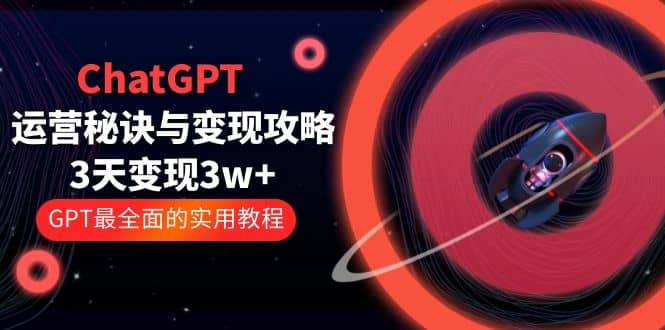 ChatGPT运营-秘诀与变现攻略：3天变现1w+ GPT最全面的实用教程（100节课）-靠谱项目库