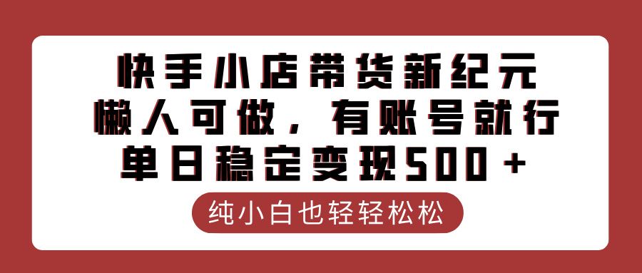 快手小店带货新纪元，懒人可做，有账号就行，单日稳定变现500＋-靠谱项目库