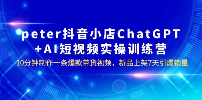 peter抖音小店ChatGPT+AI短视频实训 10分钟做一条爆款带货视频 7天引爆销量-靠谱项目库